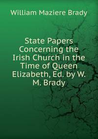 State Papers Concerning the Irish Church in the Time of Queen Elizabeth, Ed. by W.M. Brady