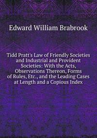 Tidd Pratt's Law of Friendly Societies and Industrial and Provident Societies: With the Acts, Observations Thereon, Forms of Rules, Etc., and the Leading Cases at Length and a Copious Index