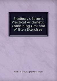 Bradbury's Eaton's Practical Arithmetic, Combining Oral and Written Exercises .