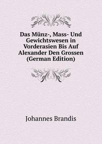 Das Munz-, Mass- Und Gewichtswesen in Vorderasien Bis Auf Alexander Den Grossen (German Edition)