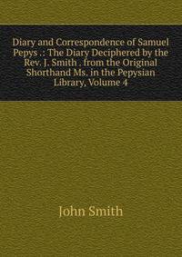 Diary and Correspondence of Samuel Pepys .: The Diary Deciphered by the Rev. J. Smith . from the Original Shorthand Ms. in the Pepysian Library, Volume 4