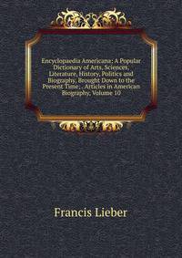 Encyclopaedia Americana: A Popular Dictionary of Arts, Sciences, Literature, History, Politics and Biography, Brought Down to the Present Time; . Articles in American Biography, Volume 10