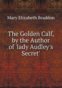 The Golden Calf, by the Author of 'lady Audley's Secret'.