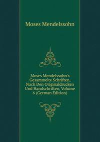 Moses Mendelssohn's Gesammelte Schriften, Nach Den Originaldrucken Und Handschriften, Volume 6 (German Edition)