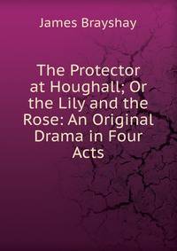 The Protector at Houghall; Or the Lily and the Rose: An Original Drama in Four Acts