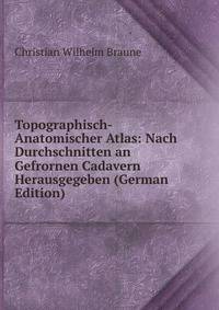 Topographisch-Anatomischer Atlas: Nach Durchschnitten an Gefrornen Cadavern Herausgegeben (German Edition)