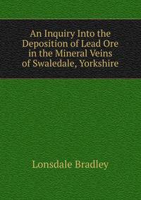 An Inquiry Into the Deposition of Lead Ore in the Mineral Veins of Swaledale, Yorkshire