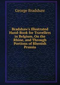 Bradshaw's Illustrated Hand-Book for Travellers in Belgium, On the Rhine, and Through Portions of Rhenish Prussia