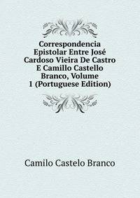 Correspondencia Epistolar Entre Jose Cardoso Vieira De Castro E Camillo Castello Branco, Volume 1 (Portuguese Edition)