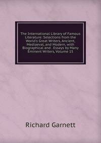 The International Library of Famous Literature: Selections from the World's Great Writers, Ancient, Mediaeval, and Modern, with Biographical and . Essays by Many Eminent Writers, Volume 15