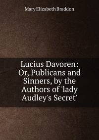 Lucius Davoren: Or, Publicans and Sinners, by the Authors of 'lady Audley's Secret'.