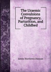 The Uraemic Convulsions of Pregnancy, Parturition, and Childbed
