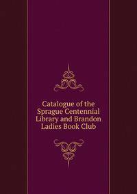 Catalogue of the Sprague Centennial Library and Brandon Ladies Book Club