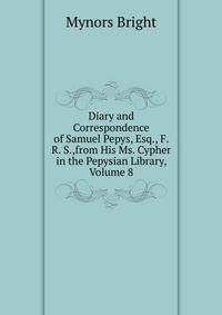 Diary and Correspondence of Samuel Pepys, Esq., F. R. S.,from His Ms. Cypher in the Pepysian Library, Volume 8