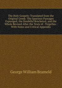 The Holy Gospels: Translated from the Original Greek: The Spurious Passages Expunged; the Doubtful Bracketed; and the Whole Revised After the Texts of . Tregelles : With Notes and Critical Appendix