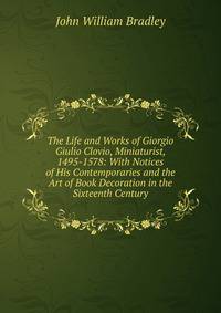 The Life and Works of Giorgio Giulio Clovio, Miniaturist, 1495-1578: With Notices of His Contemporaries and the Art of Book Decoration in the Sixteenth Century