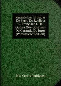 Resgate Das Estradas De Ferro Do Recife a S. Francisco E De Outras Que Gozavam Da Garantia De Juros (Portuguese Edition)