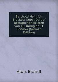 Barthold Heinrich Brockes: Nebst Darauf Bezuglichen Briefen Von J.U. Konig an J.J. Bodmer (German Edition)