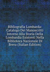 Bibliografia Lombarda: Catalogo Dei Manoscritti Intorno Alla Storia Della Lombardia Esistenti Nella Biblioteca Nazionale Di Brera (Italian Edition)