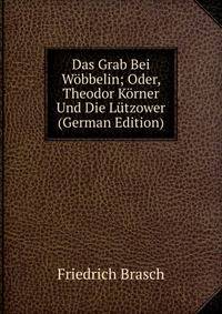 Das Grab Bei Wobbelin; Oder, Theodor Korner Und Die Lutzower (German Edition)