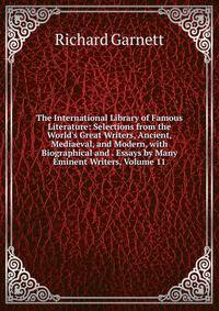 The International Library of Famous Literature: Selections from the World's Great Writers, Ancient, Mediaeval, and Modern, with Biographical and . Essays by Many Eminent Writers, Volume 11