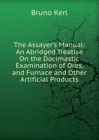 The Assayer's Manual: An Abridged Treatise On the Docimastic Examination of Ores, and Furnace and Other Artificial Products