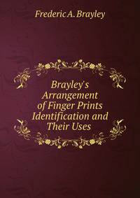 Brayley's Arrangement of Finger Prints Identification and Their Uses .