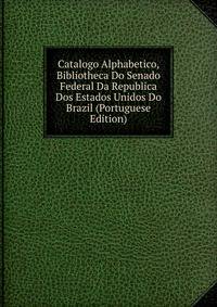 Catalogo Alphabetico, Bibliotheca Do Senado Federal Da Republica Dos Estados Unidos Do Brazil (Portuguese Edition)