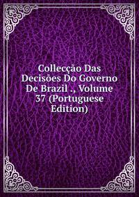 Colleccao Das Decisoes Do Governo De Brazil ., Volume 37 (Portuguese Edition)