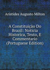 A Constituicao Do Brazil: Noticia Historica, Texto, E Commentario (Portuguese Edition)