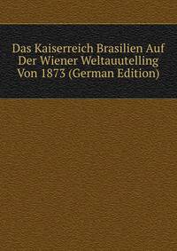 Das Kaiserreich Brasilien Auf Der Wiener Weltauutelling Von 1873 (German Edition)