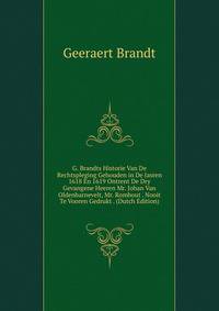 G. Brandts Historie Van De Rechtspleging Gehouden in De Jasren 1618 En 1619 Ontrent De Dry Gevangene Heeren Mr. Johan Van Oldenbarnevelt, Mr. Rombout . Nooit Te Vooren Gedrukt . (Dutch Edition)
