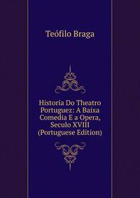 Historia Do Theatro Portuguez: A Baixa Comedia E a Opera, Seculo XVIII (Portuguese Edition)