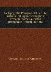La Tipografia Perugina Del Sec. Xv. Illustrata Dal Signor Vermiglioli E Presa in Esame Da Pietro Brandolese (Italian Edition)