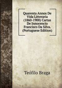 Quarenta Annos De Vida Litteraria (1860-1900) Cartas De Innocencio Francisco Da Silva. (Portuguese Edition)