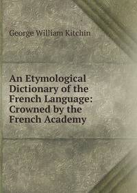 An Etymological Dictionary of the French Language: Crowned by the French Academy