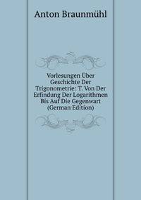 Vorlesungen Uber Geschichte Der Trigonometrie: T. Von Der Erfindung Der Logarithmen Bis Auf Die Gegenwart (German Edition)