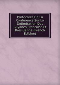 Protocoles De La Conference Sur La Delimitation Des Guyanes Francaise Et Bresilienne (French Edition)