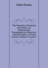 The Beauties of England and Wales, Or, Delineations, Topographical, Historical, and Descriptive, of Each County, Volume 13, part 2