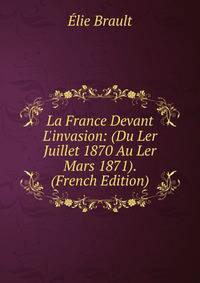 La France Devant L'invasion: (Du Ler Juillet 1870 Au Ler Mars 1871). (French Edition)