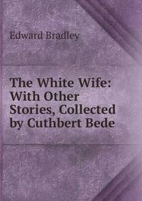 The White Wife: With Other Stories, Collected by Cuthbert Bede