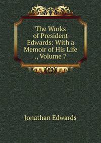 The Works of President Edwards: With a Memoir of His Life ., Volume 7