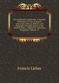 Encyclopaedia Americana: A Popular Dictionary of Arts, Sciences, Literature, History, Politics and Biography, Brought Down to the Present Time; . Articles in American Biography, Volume 12