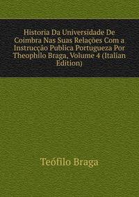 Historia Da Universidade De Coimbra Nas Suas Relacoes Com a Instruccao Publica Portugueza Por Theophilo Braga, Volume 4 (Italian Edition)