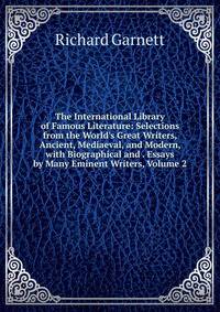 The International Library of Famous Literature: Selections from the World's Great Writers, Ancient, Mediaeval, and Modern, with Biographical and . Essays by Many Eminent Writers, Volume 2