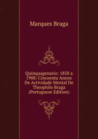 Quinquagenario: 1858 a 1908: Cincoenta Annos De Actividade Mental De Theophilo Braga (Portuguese Edition)