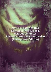 Noticia Historica Dos Servicos: Instituices E Estabelicimentos Pertencentes a Esta Repartico (Portuguese Edition)