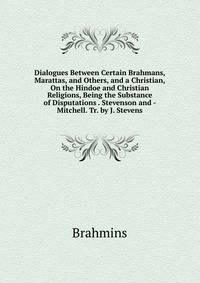 Dialogues Between Certain Brahmans, Marattas, and Others, and a Christian, On the Hindoe and Christian Religions, Being the Substance of Disputations . Stevenson and - Mitchell. Tr. by J. Stevens