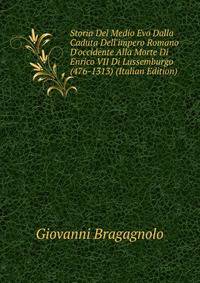 Storia Del Medio Evo Dalla Caduta Dell'impero Romano D'occidente Alla Morte Di Enrico VII Di Lussemburgo (476-1313) (Italian Edition)
