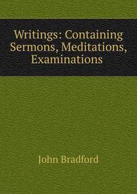 Writings: Containing Sermons, Meditations, Examinations .